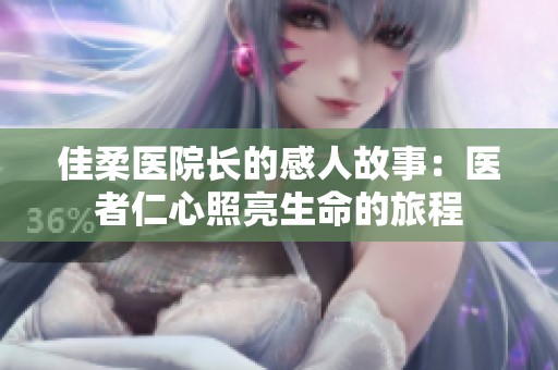 佳柔医院长的感人故事：医者仁心照亮生命的旅程