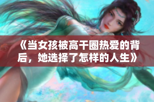《当女孩被高干圈热爱的背后，她选择了怎样的人生》
