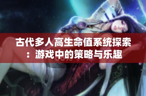 古代多人高生命值系统探索：游戏中的策略与乐趣