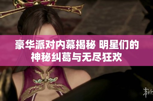 豪华派对内幕揭秘 明星们的神秘纠葛与无尽狂欢