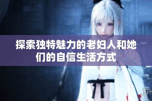 探索独特魅力的老妇人和她们的自信生活方式