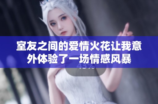 室友之间的爱情火花让我意外体验了一场情感风暴