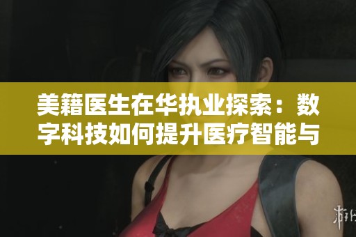 美籍医生在华执业探索：数字科技如何提升医疗智能与效率