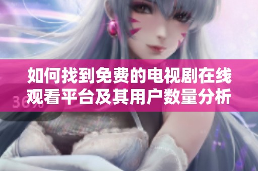 如何找到免费的电视剧在线观看平台及其用户数量分析