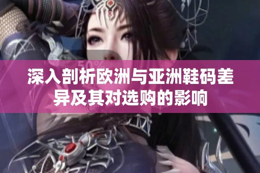 深入剖析欧洲与亚洲鞋码差异及其对选购的影响