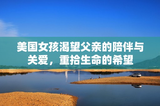 美国女孩渴望父亲的陪伴与关爱，重拾生命的希望