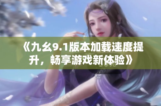 《九幺9.1版本加载速度提升，畅享游戏新体验》