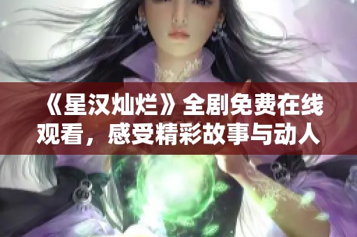 《星汉灿烂》全剧免费在线观看，感受精彩故事与动人视听盛宴