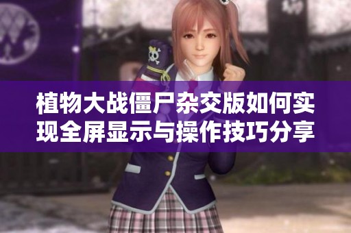 植物大战僵尸杂交版如何实现全屏显示与操作技巧分享