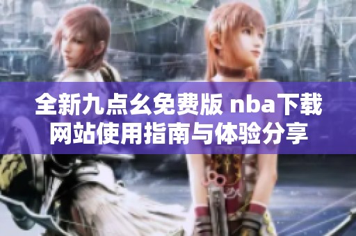 全新九点幺免费版 nba下载网站使用指南与体验分享