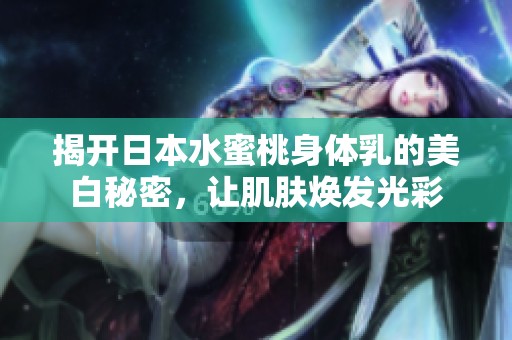 揭开日本水蜜桃身体乳的美白秘密，让肌肤焕发光彩