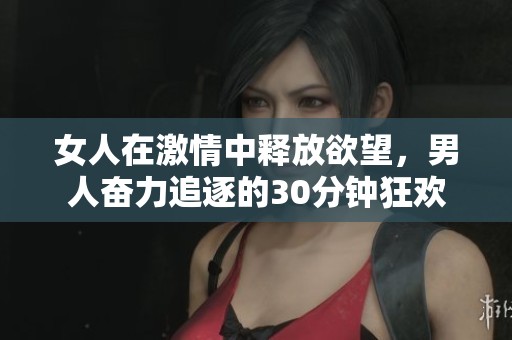 女人在激情中释放欲望，男人奋力追逐的30分钟狂欢