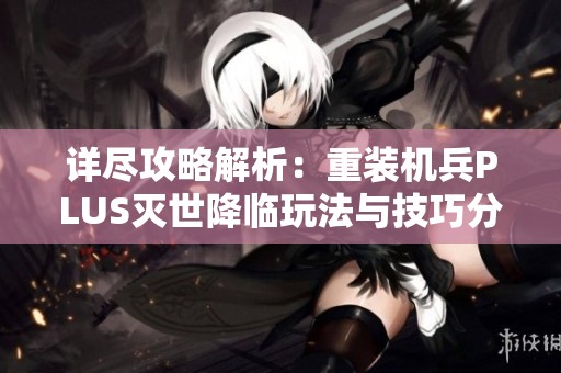 详尽攻略解析：重装机兵PLUS灭世降临玩法与技巧分享