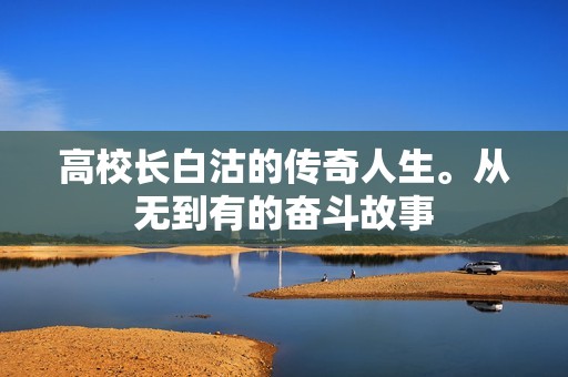 高校长白沽的传奇人生。从无到有的奋斗故事