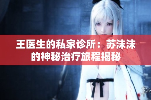 王医生的私家诊所：苏沫沫的神秘治疗旅程揭秘