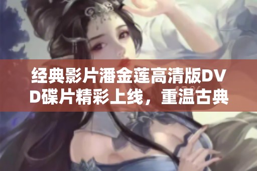 经典影片潘金莲高清版DVD碟片精彩上线，重温古典魅力