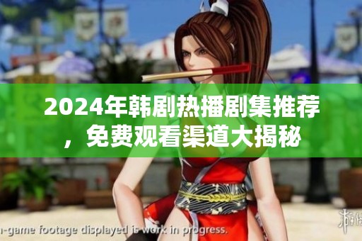 2024年韩剧热播剧集推荐，免费观看渠道大揭秘