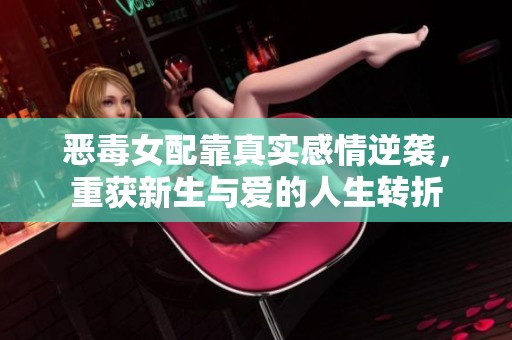 恶毒女配靠真实感情逆袭，重获新生与爱的人生转折