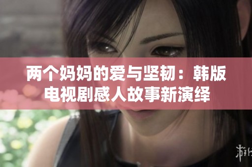 两个妈妈的爱与坚韧：韩版电视剧感人故事新演绎