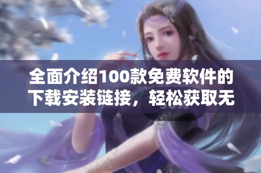 全面介绍100款免费软件的下载安装链接，轻松获取无忧使用