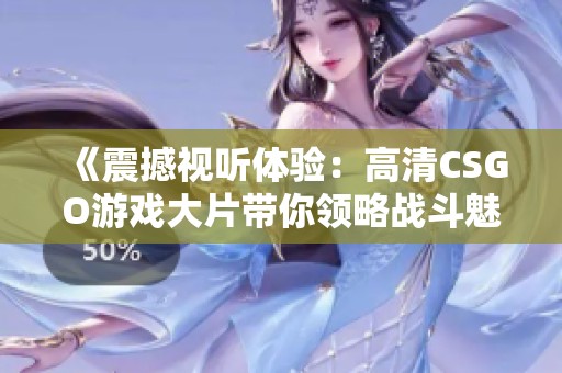 《震撼视听体验：高清CSGO游戏大片带你领略战斗魅力》