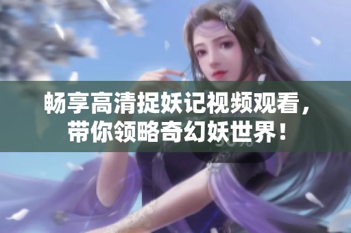畅享高清捉妖记视频观看，带你领略奇幻妖世界！