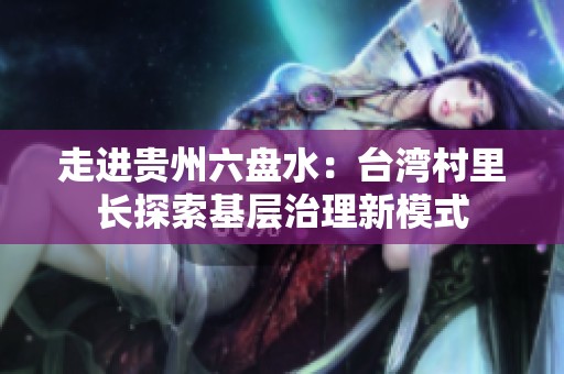 走进贵州六盘水：台湾村里长探索基层治理新模式