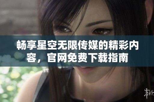 畅享星空无限传媒的精彩内容，官网免费下载指南