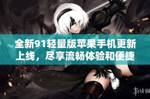 全新91轻量版苹果手机更新上线，尽享流畅体验和便捷功能
