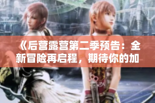 《后营露营第二季预告：全新冒险再启程，期待你的加入》