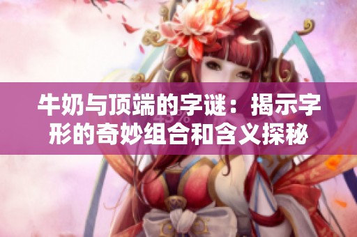 牛奶与顶端的字谜：揭示字形的奇妙组合和含义探秘