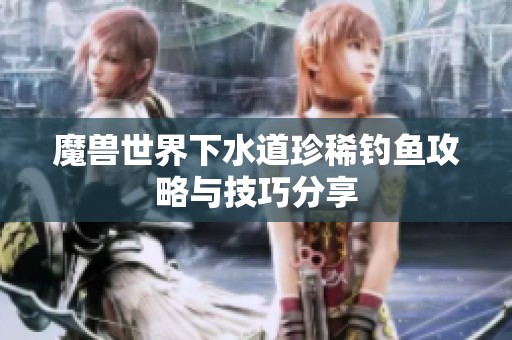 魔兽世界下水道珍稀钓鱼攻略与技巧分享