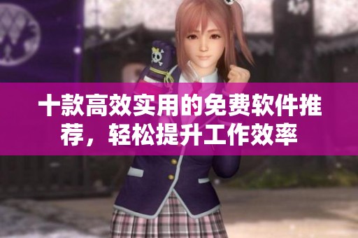 十款高效实用的免费软件推荐，轻松提升工作效率