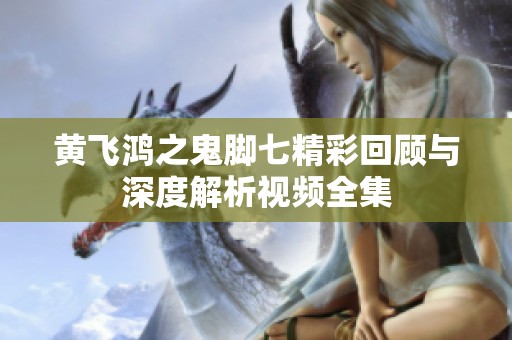 黄飞鸿之鬼脚七精彩回顾与深度解析视频全集