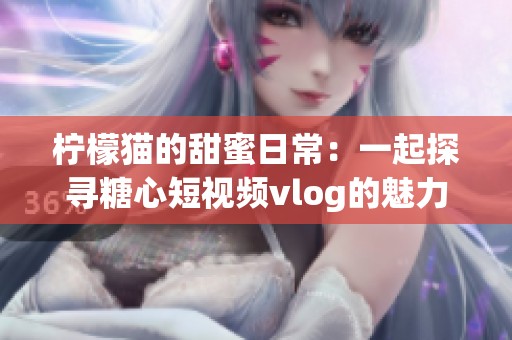 柠檬猫的甜蜜日常：一起探寻糖心短视频vlog的魅力