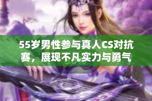 55岁男性参与真人CS对抗赛，展现不凡实力与勇气