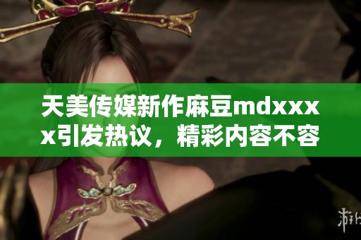 天美传媒新作麻豆mdxxxx引发热议，精彩内容不容错过