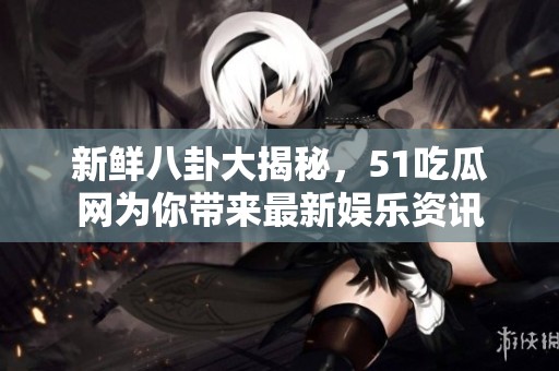新鲜八卦大揭秘，51吃瓜网为你带来最新娱乐资讯
