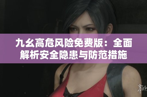 九幺高危风险免费版：全面解析安全隐患与防范措施