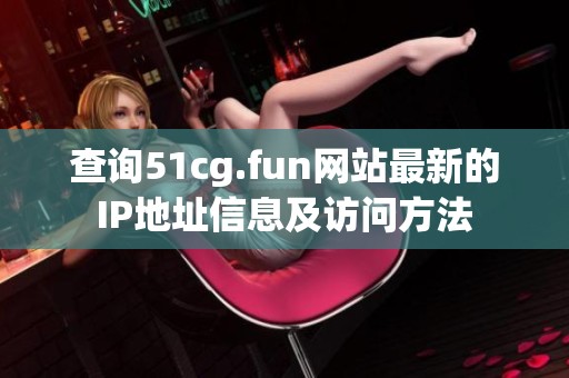 查询51cg.fun网站最新的IP地址信息及访问方法