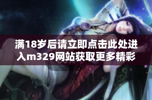 满18岁后请立即点击此处进入m329网站获取更多精彩内容