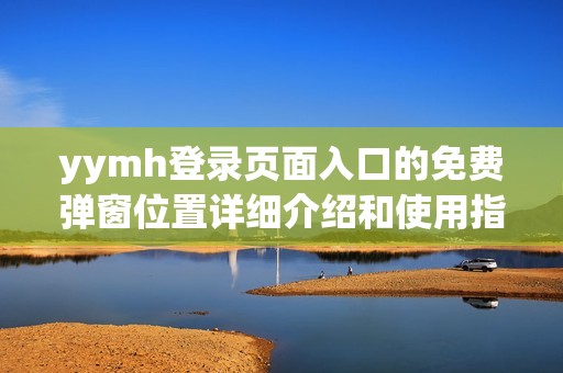 yymh登录页面入口的免费弹窗位置详细介绍和使用指南