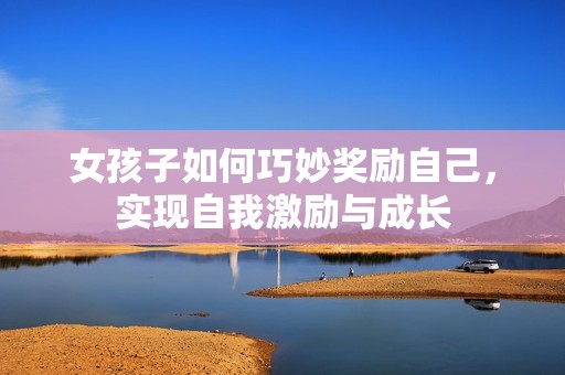 女孩子如何巧妙奖励自己，实现自我激励与成长