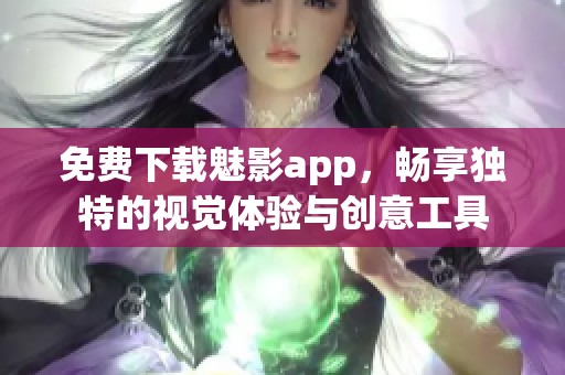 免费下载魅影app，畅享独特的视觉体验与创意工具