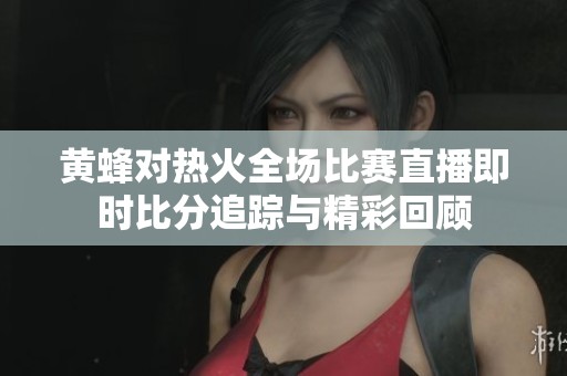 黄蜂对热火全场比赛直播即时比分追踪与精彩回顾