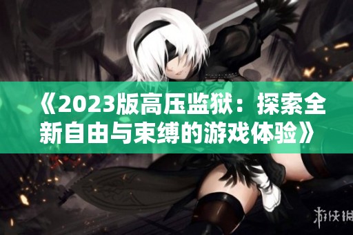 《2023版高压监狱：探索全新自由与束缚的游戏体验》