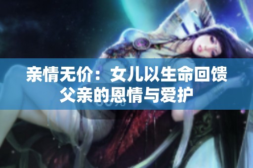 亲情无价：女儿以生命回馈父亲的恩情与爱护