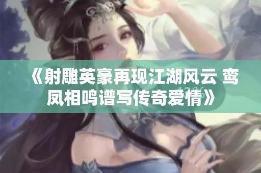 《射雕英豪再现江湖风云 鸾凤相鸣谱写传奇爱情》