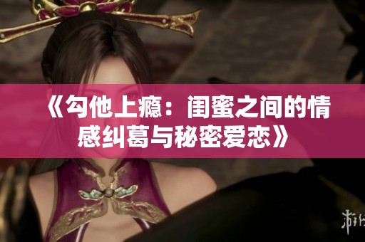 《勾他上瘾：闺蜜之间的情感纠葛与秘密爱恋》