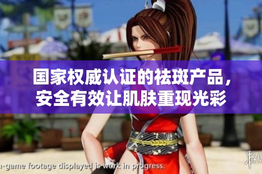 国家权威认证的祛斑产品，安全有效让肌肤重现光彩